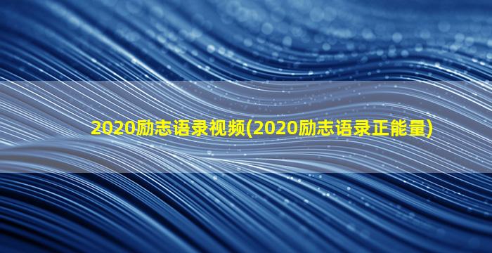 2020励志语录视频(2020励志语录正能量)