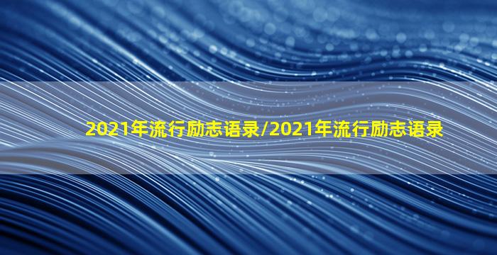 2021年流行励志语录/2021年流行励志语录